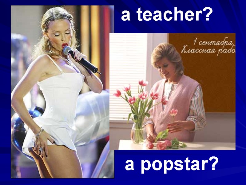 a teacher? a popstar?